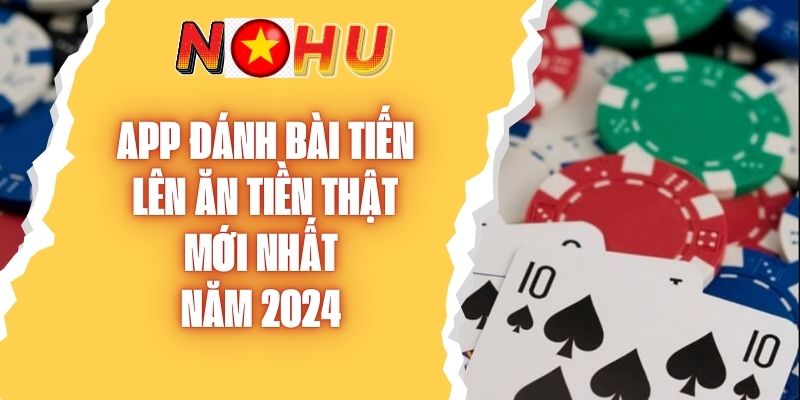 App Đánh Bài Tiến Lên Ăn Tiền Thật Mới Nhất Năm 2024