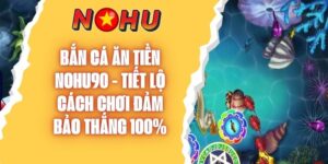 Bắn Cá Ăn Tiền NOHU90 - Tiết Lộ Cách Chơi Đảm Bảo Thắng 100%