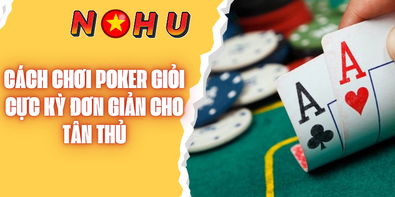 Cách Chơi Poker Giỏi Cực Kỳ Đơn Giản Cho Tân Thủ